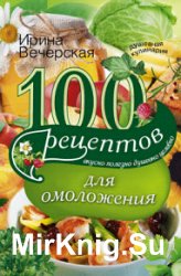 100 рецептов для омоложения. Вкусно, полезно, душевно, целебно