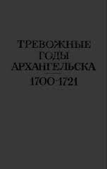 Тревожные годы Архангельска 1700 - 1721: документы по истории Беломорья в эпоху Петра Великого