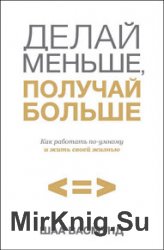 Делай меньше, получай больше. Как работать по-умному и жить своей жизнью