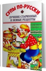 Супы по-русски. Лучшие старинные и новые рецепты