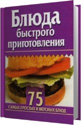 Блюда быстрого приготовления. 75 самых простых и вкусных блюд