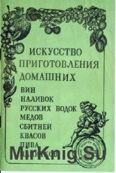 Искусство приготовления домашних вин, наливок, русских водок, медов, сбитней, квасов, пива, напитков