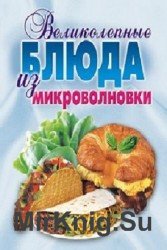 Великолепные блюда из микроволновки. Лучшие рецепты