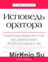 Исповедь оратора. Секретные сведения о том, как зарабатывать 30 000 долларов в час