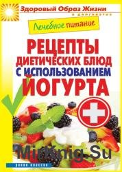 Лечебное питание. Рецепты диетических блюд с использованием йогурта