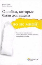 Ошибки, которые были допущены (но не мной). Почему мы оправдываем глупые убеждения, плохие решения и пагубные действия