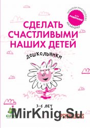 Сделать счастливыми наших детей: Дошкольники 3-6 лет