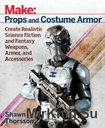 Make: Props and Costume Armor: Create Realistic Science Fiction & Fantasy Weapons, Armor, and Accessories