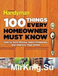 100 Things Every Homeowner Must Know: How to Save Money, Solve Problems and Improve Your Home