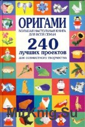 Оригами. Большая настольная книга для всей семьи. 240 лучших проектов для совместного творчества