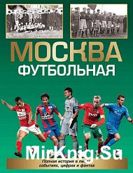 Москва футбольная. Полная история в лицах, событиях, цифрах и фактах