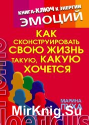 Как сконструировать свою жизнь такую, какую хочется. Книга-ключ к энергии эмоций