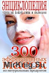 300 эффективных масок из натуральных продуктов. Энциклопедия ухода за кожей лица и волосами