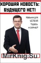 Хорошая новость: будущего нет! Навыки успеха "здесь и сейчас"