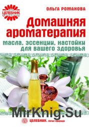 Домашняя ароматерапия. Масла, эссенции, настойки для вашего здоровья