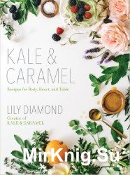 Kale & Caramel: Recipes for Body, Heart, and Table