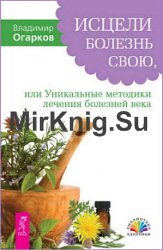 Исцели болезнь свою, или уникальные методики лечения болезней века