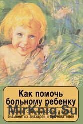 Как помочь больному ребенку. Из опыта старых докторов, а также знаменитых знахарей и врачевателей