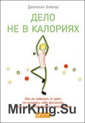 Дело не в калориях. Как не зависеть от диет, не изнурять себя фитнесом, быть в отличной форме и жить лучше