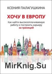 Хочу в Европу. Как найти высокооплачиваемую работу и построить карьеру за границей