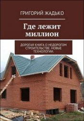 Где лежит миллион. Дорогая книга о недорогом строительстве. Новые технологии