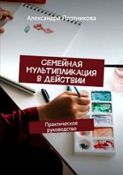 Семейная мультипликация в действии. Практическое руководство