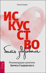 Искусство быть здоровым. Рекомендации целителя Бориса Голдовского