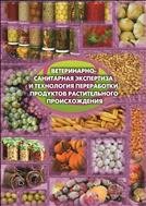 Ветеринарно - санитарная  экспертиза и технология переработки продуктов растительного происхождения. Учебное пособие. 