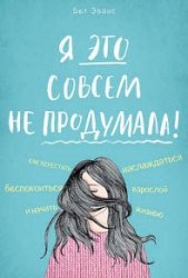 Я это совсем не продумала! Как перестать беспокоиться и начать наслаждаться взрослой жизнью