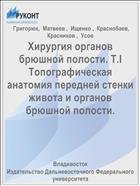 Хирургия органов брюшной полости. Т.I Топографическая анатомия передней стенки живота и органов брюшной полости.