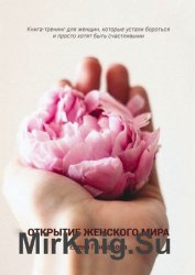 Открытие женского мира. Книга-тренинг для женщин, которые устали бороться и просто хотят быть счастливыми