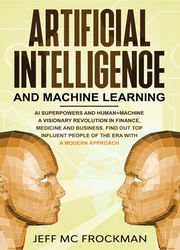 Artificial Intelligence and Machine Learning: AI Superpowers and Human+Machine a Visionary Revolution in Finance, Medicine and Business. Find out Top Influent People of the Era with a Modern Approach