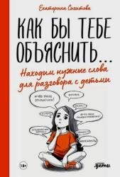 Как бы тебе объяснить: Находим нужные слова для разговора с детьми