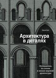 Архитектура в деталях. Путеводитель по стилям и эпохам мировой архитектуры до XIX века