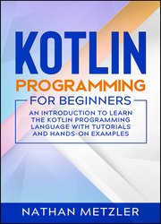 Kotlin Programming for Beginners: An Introduction to Learn the Kotlin Programming Language with Tutorials and Hands-On Examples