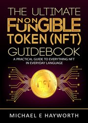 The Ultimate Non Fungible Token (NFT) Guidebook: A Practical Guide to Everything NFT in Everyday Language