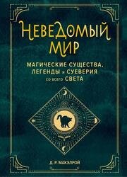 Неведомый мир. Магические существа, легенды и суеверия со всего света