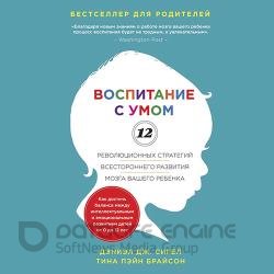 Воспитание с умом. 12 революционных стратегий всестороннего развития мозга вашего ребенка (Аудиокнига)