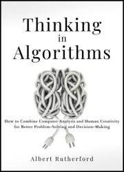 Thinking in Algorithms: How to Combine Computer Analysis and Human Creativity for Better Problem-Solving and Decision-Making