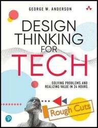 Design Thinking for Tech: Solving Problems and Realizing Value in 24 Hours (Rough Cuts)