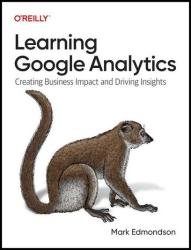 Learning Google Analytics: Creating Business Impact and Driving Insights (Final Release)