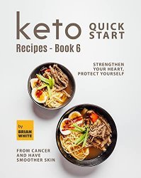 Keto Quick Start Recipes - Book 6: Strengthen Your Heart, Protect Yourself from Cancer and Have Smoother Skin