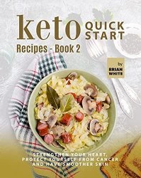 Keto Quick Start Recipes - Book 2: Strengthen Your Heart, Protect Yourself from Cancer and Have Smoother Skin