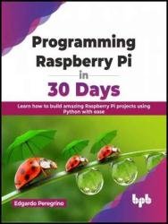 Programming Raspberry Pi in 30 Days: Learn how to build amazing Raspberry Pi projects using Python with ease