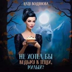 Не хотел бы ведьму в тещи, милый? (Аудиокнига)
